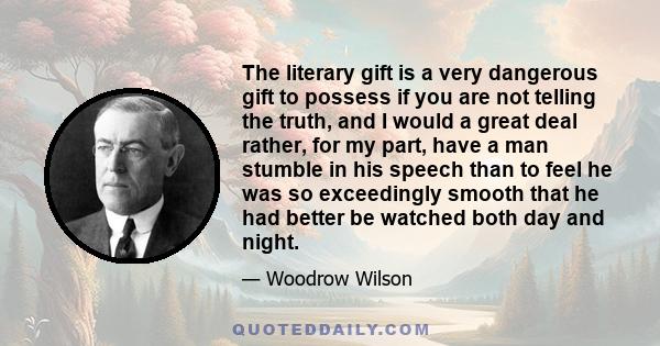 The literary gift is a very dangerous gift to possess if you are not telling the truth, and I would a great deal rather, for my part, have a man stumble in his speech than to feel he was so exceedingly smooth that he