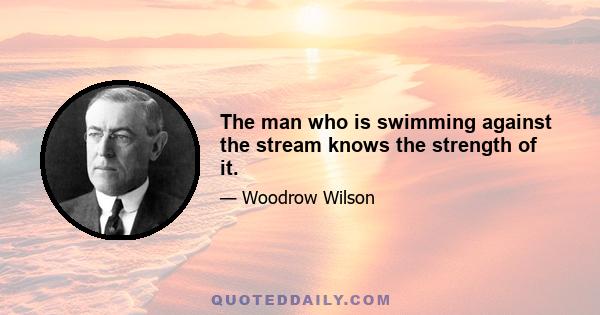 The man who is swimming against the stream knows the strength of it.