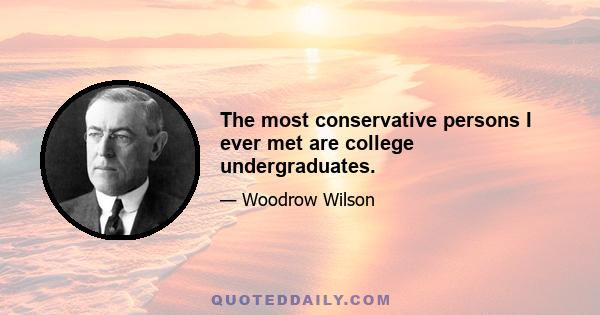 The most conservative persons I ever met are college undergraduates.