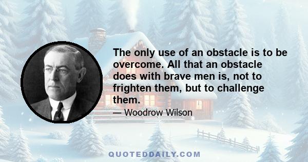 The only use of an obstacle is to be overcome. All that an obstacle does with brave men is, not to frighten them, but to challenge them.