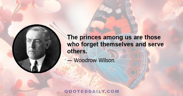 The princes among us are those who forget themselves and serve others.