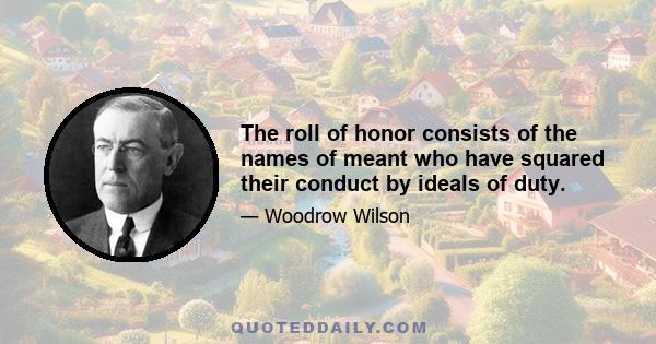 The roll of honor consists of the names of meant who have squared their conduct by ideals of duty.