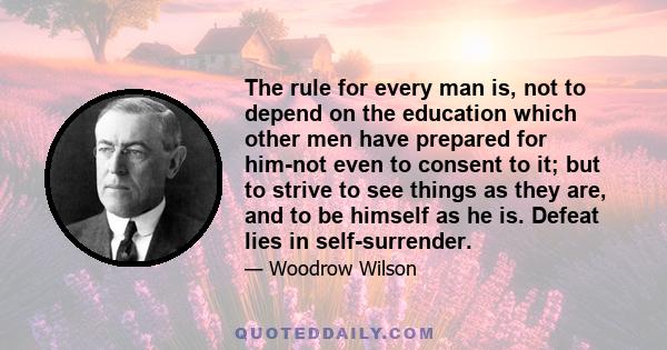 The rule for every man is, not to depend on the education which other men have prepared for him-not even to consent to it; but to strive to see things as they are, and to be himself as he is. Defeat lies in