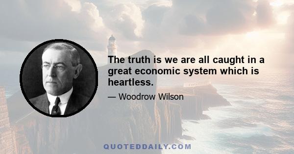 The truth is we are all caught in a great economic system which is heartless.