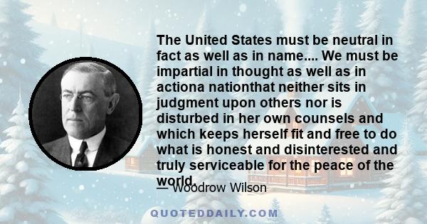 The United States must be neutral in fact as well as in name.... We must be impartial in thought as well as in actiona nationthat neither sits in judgment upon others nor is disturbed in her own counsels and which keeps 