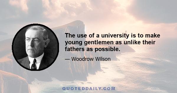 The use of a university is to make young gentlemen as unlike their fathers as possible.