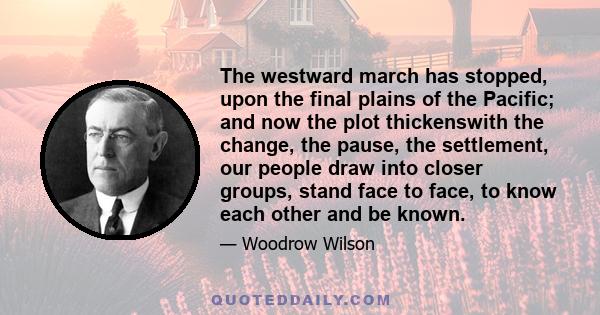 The westward march has stopped, upon the final plains of the Pacific; and now the plot thickenswith the change, the pause, the settlement, our people draw into closer groups, stand face to face, to know each other and