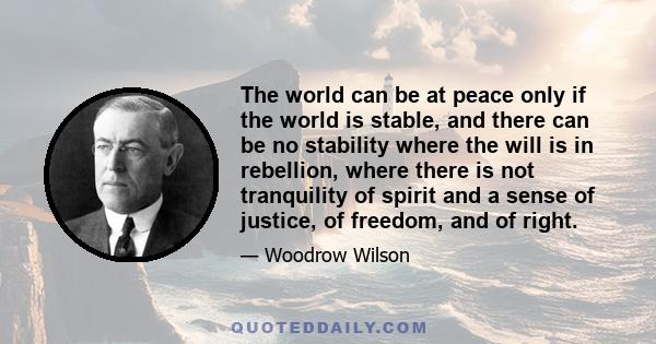 The world can be at peace only if the world is stable, and there can be no stability where the will is in rebellion, where there is not tranquility of spirit and a sense of justice, of freedom, and of right.