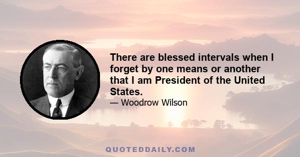 There are blessed intervals when I forget by one means or another that I am President of the United States.