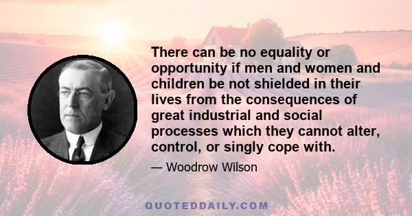 There can be no equality or opportunity if men and women and children be not shielded in their lives from the consequences of great industrial and social processes which they cannot alter, control, or singly cope with.