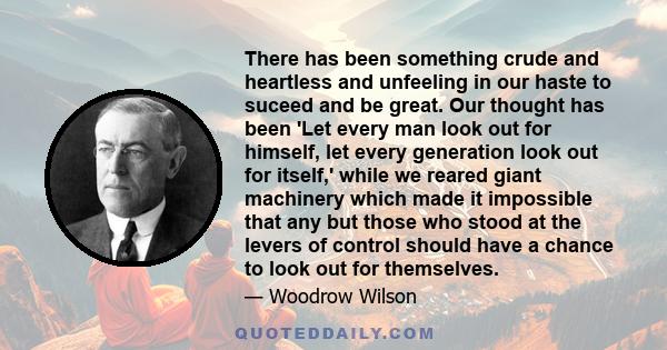 There has been something crude and heartless and unfeeling in our haste to suceed and be great. Our thought has been 'Let every man look out for himself, let every generation look out for itself,' while we reared giant