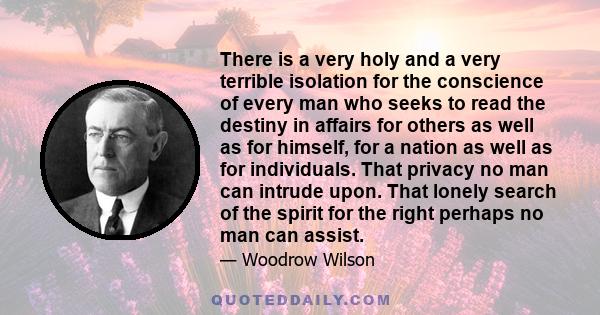 There is a very holy and a very terrible isolation for the conscience of every man who seeks to read the destiny in affairs for others as well as for himself, for a nation as well as for individuals. That privacy no man 