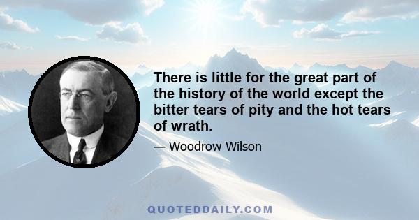 There is little for the great part of the history of the world except the bitter tears of pity and the hot tears of wrath.