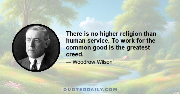 There is no higher religion than human service. To work for the common good is the greatest creed.