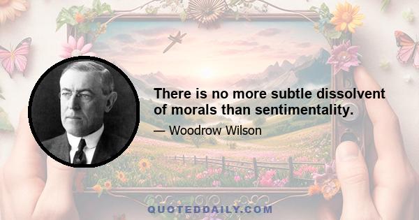 There is no more subtle dissolvent of morals than sentimentality.