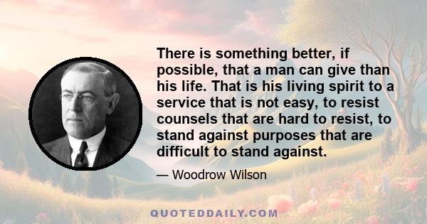 There is something better, if possible, that a man can give than his life. That is his living spirit to a service that is not easy, to resist counsels that are hard to resist, to stand against purposes that are