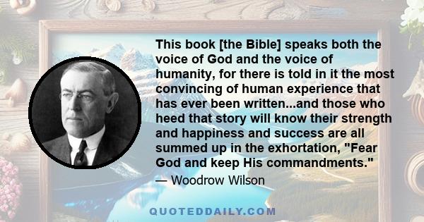 This book [the Bible] speaks both the voice of God and the voice of humanity, for there is told in it the most convincing of human experience that has ever been written...and those who heed that story will know their