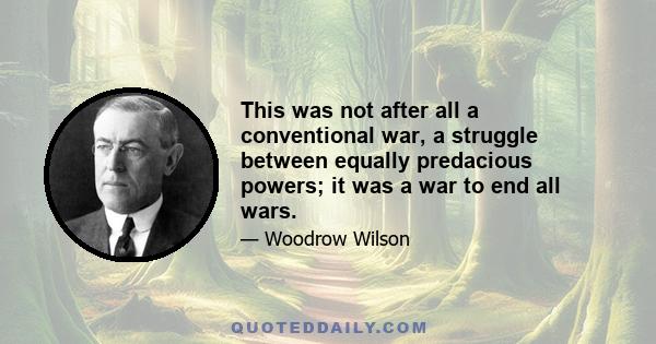 This was not after all a conventional war, a struggle between equally predacious powers; it was a war to end all wars.