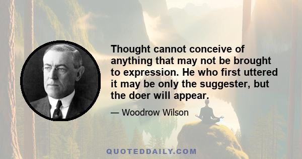 Thought cannot conceive of anything that may not be brought to expression. He who first uttered it may be only the suggester, but the doer will appear.