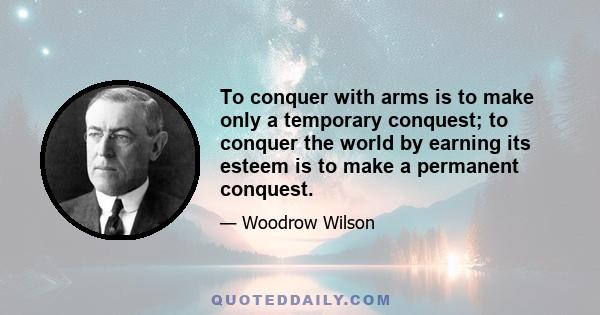 To conquer with arms is to make only a temporary conquest; to conquer the world by earning its esteem is to make a permanent conquest.