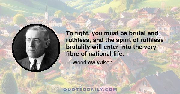 To fight, you must be brutal and ruthless, and the spirit of ruthless brutality will enter into the very fibre of national life.