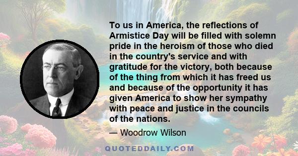 To us in America, the reflections of Armistice Day will be filled with solemn pride in the heroism of those who died in the country's service and with gratitude for the victory, both because of the thing from which it