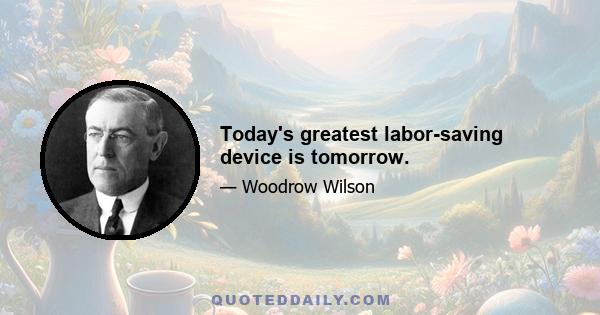 Today's greatest labor-saving device is tomorrow.