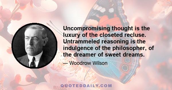 Uncompromising thought is the luxury of the closeted recluse. Untrammeled reasoning is the indulgence of the philosopher, of the dreamer of sweet dreams.