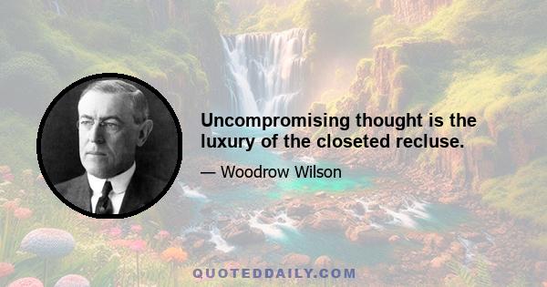 Uncompromising thought is the luxury of the closeted recluse.