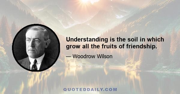 Understanding is the soil in which grow all the fruits of friendship.