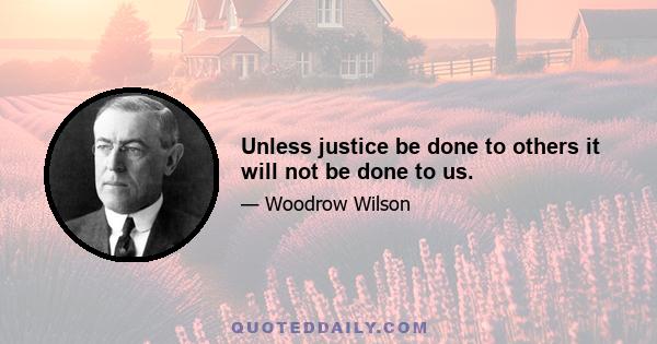 Unless justice be done to others it will not be done to us.