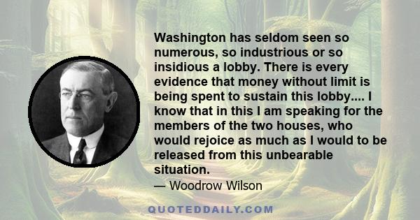 Washington has seldom seen so numerous, so industrious or so insidious a lobby. There is every evidence that money without limit is being spent to sustain this lobby.... I know that in this I am speaking for the members 