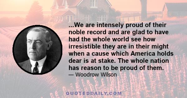 ...We are intensely proud of their noble record and are glad to have had the whole world see how irresistible they are in their might when a cause which America holds dear is at stake. The whole nation has reason to be