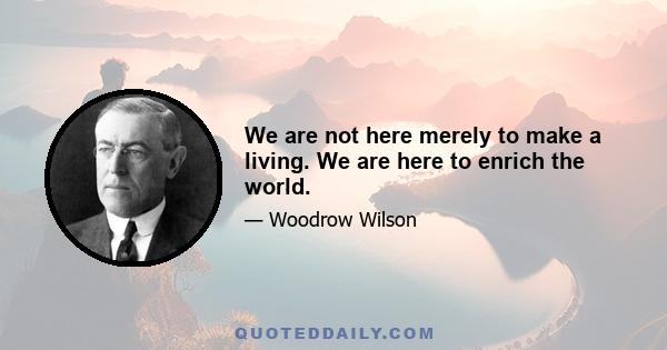 We are not here merely to make a living. We are here to enrich the world.