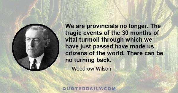 We are provincials no longer. The tragic events of the 30 months of vital turmoil through which we have just passed have made us citizens of the world. There can be no turning back.