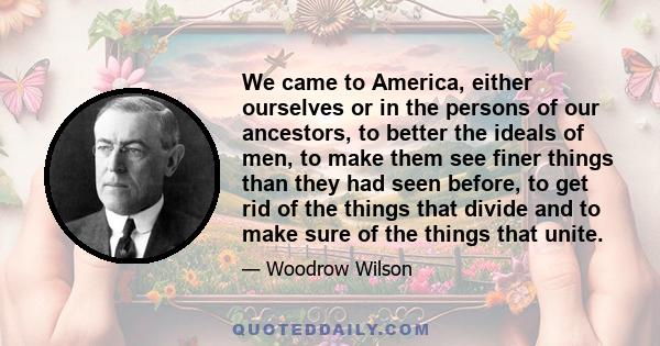 We came to America, either ourselves or in the persons of our ancestors, to better the ideals of men, to make them see finer things than they had seen before, to get rid of the things that divide and to make sure of the 