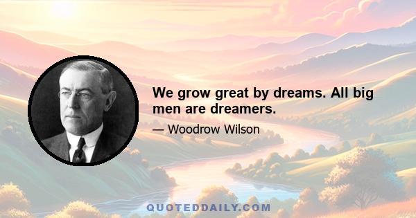 We grow great by dreams. All big men are dreamers.