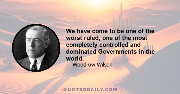 We have come to be one of the worst ruled, one of the most completely controlled and dominated Governments in the world.