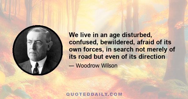 We live in an age disturbed, confused, bewildered, afraid of its own forces, in search not merely of its road but even of its direction