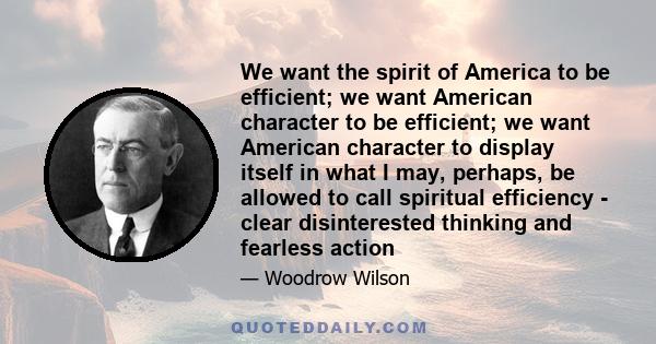 We want the spirit of America to be efficient; we want American character to be efficient; we want American character to display itself in what I may, perhaps, be allowed to call spiritual efficiency - clear