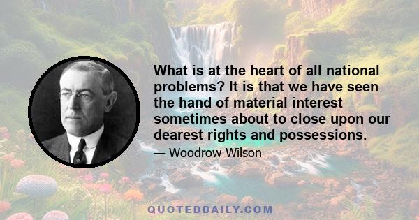 What is at the heart of all national problems? It is that we have seen the hand of material interest sometimes about to close upon our dearest rights and possessions.