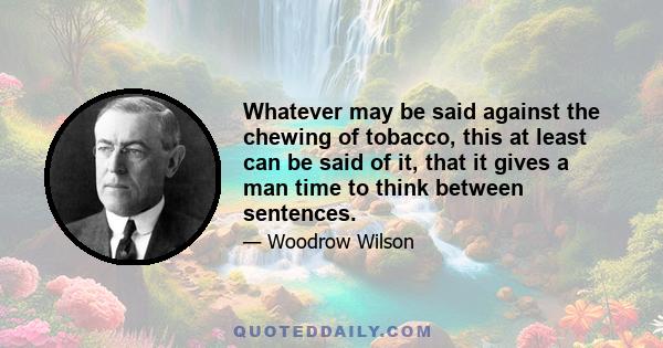 Whatever may be said against the chewing of tobacco, this at least can be said of it, that it gives a man time to think between sentences.