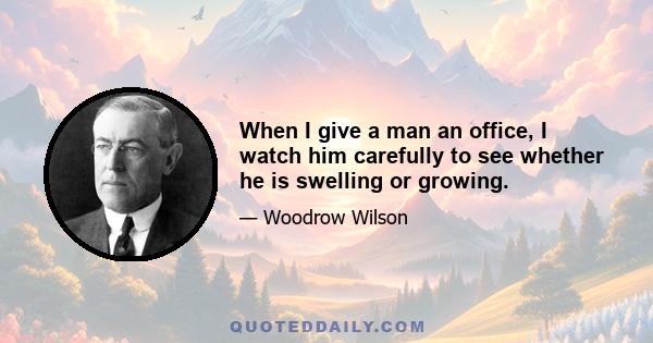 When I give a man an office, I watch him carefully to see whether he is swelling or growing.