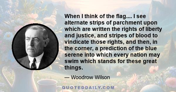 When I think of the flag.... I see alternate strips of parchment upon which are written the rights of liberty and justice, and stripes of blood to vindicate those rights, and then, in the corner, a prediction of the