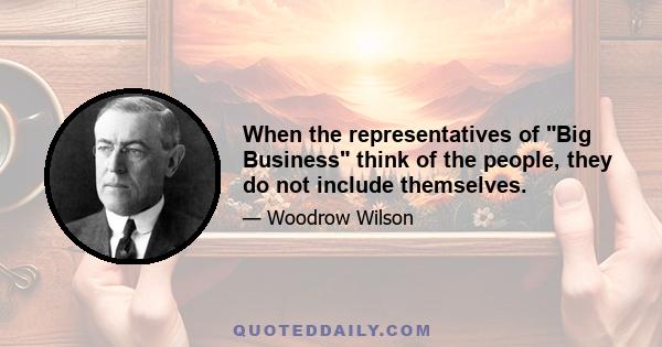 When the representatives of Big Business think of the people, they do not include themselves.