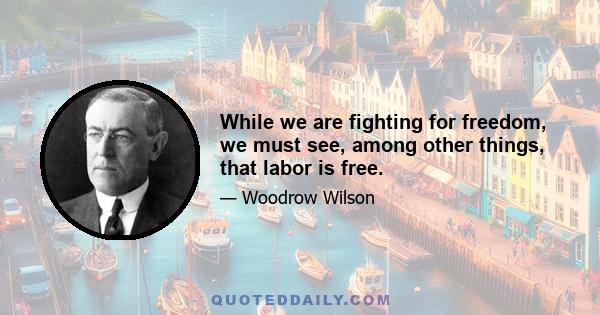 While we are fighting for freedom, we must see, among other things, that labor is free.