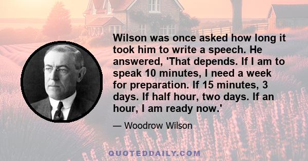 Wilson was once asked how long it took him to write a speech. He answered, 'That depends. If I am to speak 10 minutes, I need a week for preparation. If 15 minutes, 3 days. If half hour, two days. If an hour, I am ready 