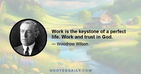 Work is the keystone of a perfect life. Work and trust in God.