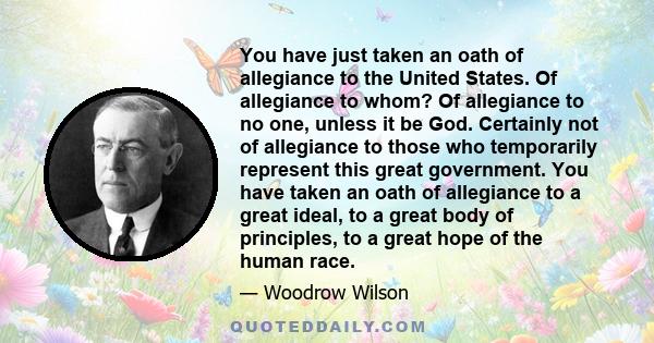 You have just taken an oath of allegiance to the United States. Of allegiance to whom? Of allegiance to no one, unless it be God. Certainly not of allegiance to those who temporarily represent this great government. You 