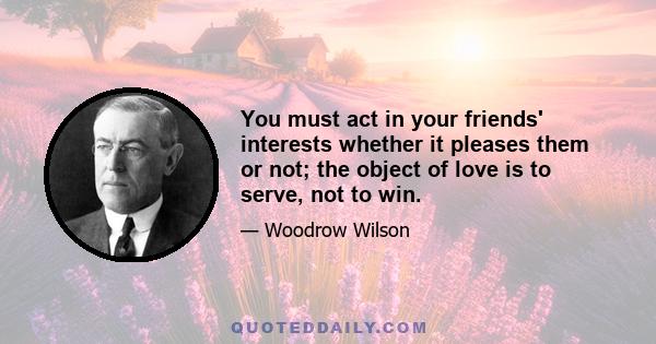 You must act in your friends' interests whether it pleases them or not; the object of love is to serve, not to win.